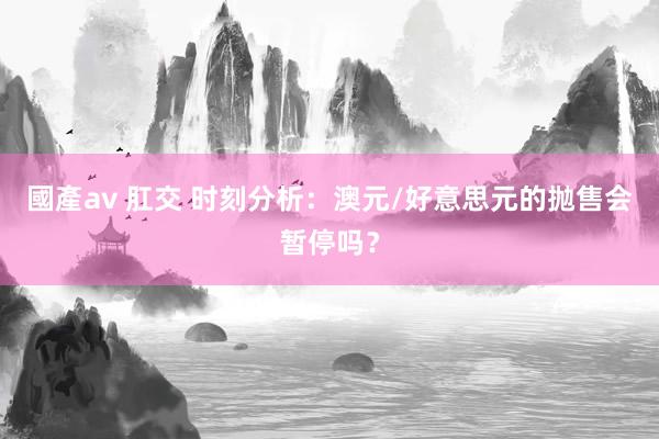 國產av 肛交 时刻分析：澳元/好意思元的抛售会暂停吗？