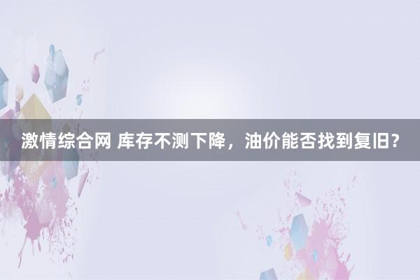 激情综合网 库存不测下降，油价能否找到复旧？