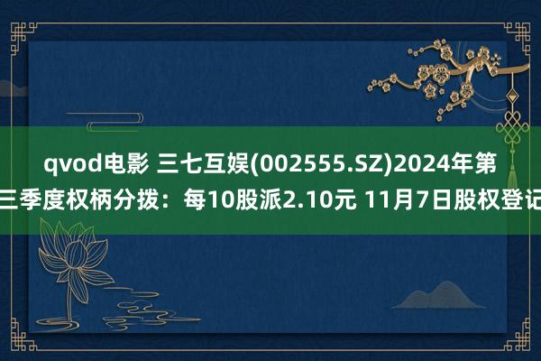 qvod电影 三七互娱(002555.SZ)2024年第三季度权柄分拨：每10股派2.10元 11月7日股权登记