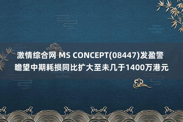 激情综合网 MS CONCEPT(08447)发盈警 瞻望中期耗损同比扩大至未几于1400万港元