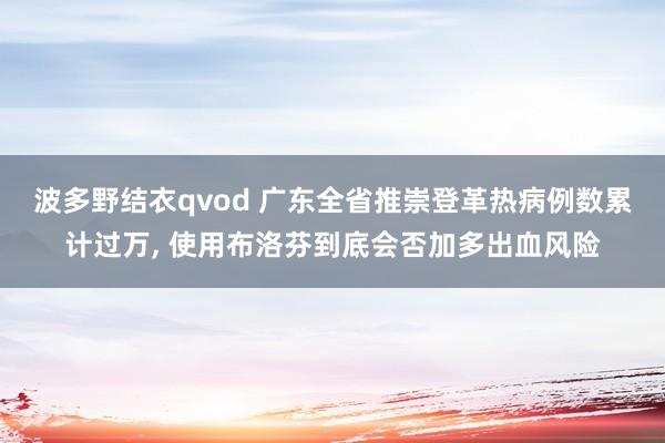 波多野结衣qvod 广东全省推崇登革热病例数累计过万， 使用布洛芬到底会否加多出血风险