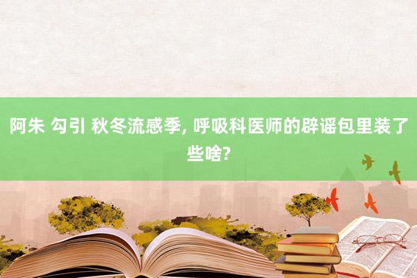 阿朱 勾引 秋冬流感季， 呼吸科医师的辟谣包里装了些啥?