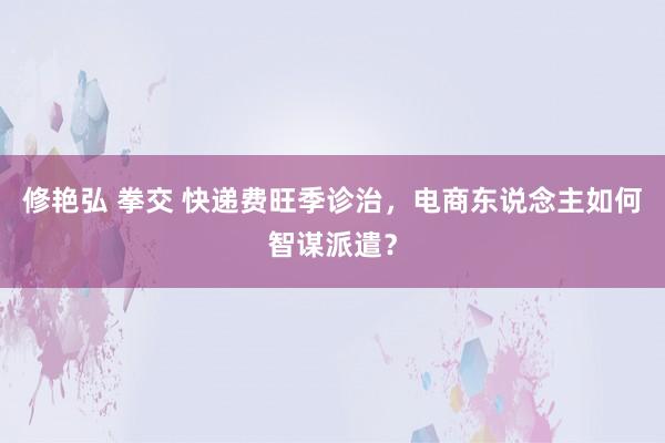 修艳弘 拳交 快递费旺季诊治，电商东说念主如何智谋派遣？