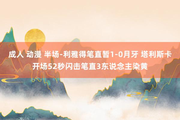 成人 动漫 半场-利雅得笔直暂1-0月牙 塔利斯卡开场52秒闪击笔直3东说念主染黄