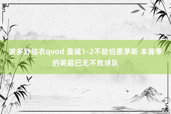 波多野结衣qvod 曼城1-2不敌伯恩茅斯 本赛季的英超已无不败球队