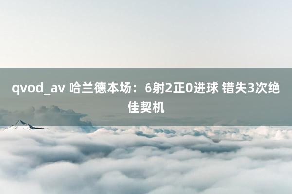 qvod_av 哈兰德本场：6射2正0进球 错失3次绝佳契机