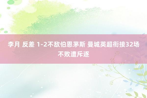 李月 反差 1-2不敌伯恩茅斯 曼城英超衔接32场不败遭斥逐