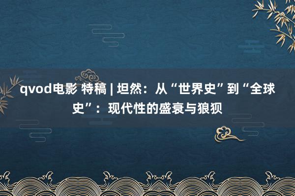 qvod电影 特稿 | 坦然：从“世界史”到“全球史”：现代性的盛衰与狼狈