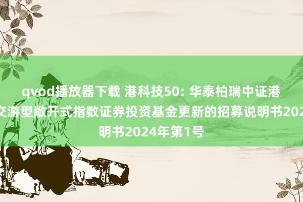 qvod播放器下载 港科技50: 华泰柏瑞中证港股通科技交游型敞开式指数证券投资基金更新的招募说明书2024年第1号