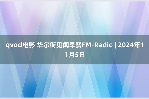 qvod电影 华尔街见闻早餐FM-Radio | 2024年11月5日