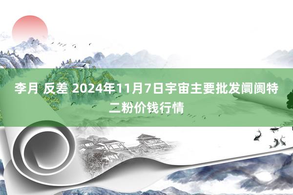 李月 反差 2024年11月7日宇宙主要批发阛阓特二粉价钱行情