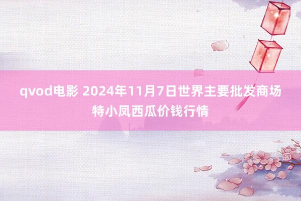 qvod电影 2024年11月7日世界主要批发商场特小凤西瓜价钱行情