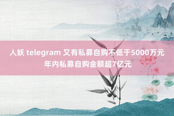 人妖 telegram 又有私募自购不低于5000万元 年内私募自购金额超7亿元