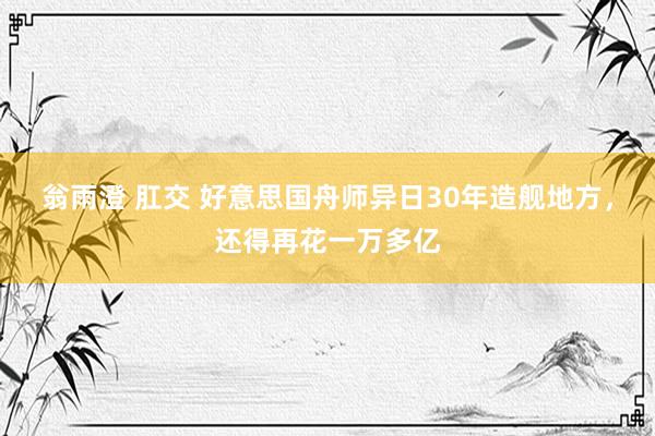 翁雨澄 肛交 好意思国舟师异日30年造舰地方，还得再花一万多亿