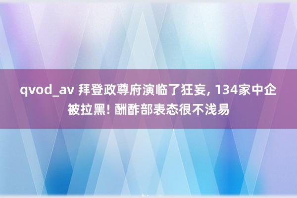 qvod_av 拜登政尊府演临了狂妄， 134家中企被拉黑! 酬酢部表态很不浅易