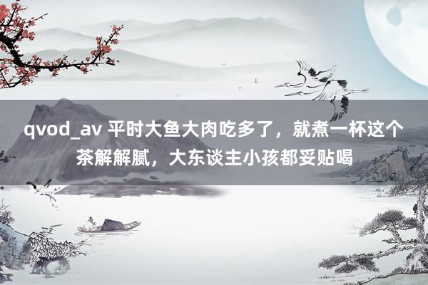 qvod_av 平时大鱼大肉吃多了，就煮一杯这个茶解解腻，大东谈主小孩都妥贴喝