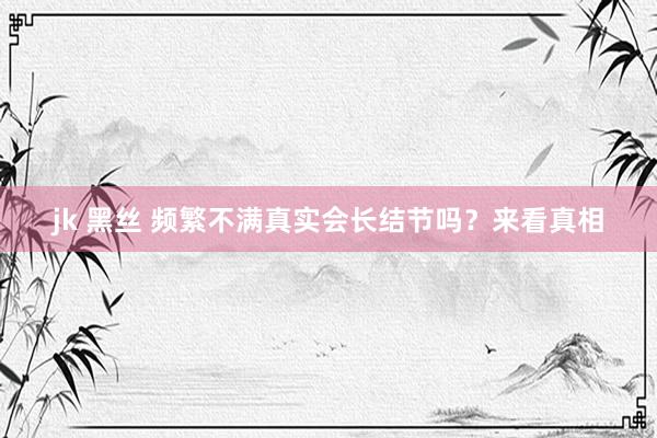 jk 黑丝 频繁不满真实会长结节吗？来看真相