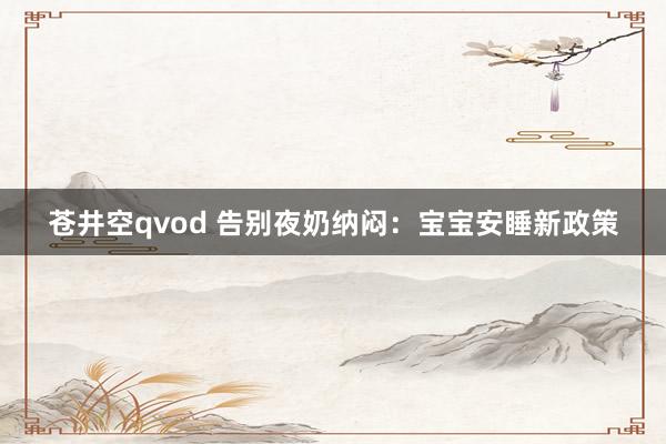 苍井空qvod 告别夜奶纳闷：宝宝安睡新政策