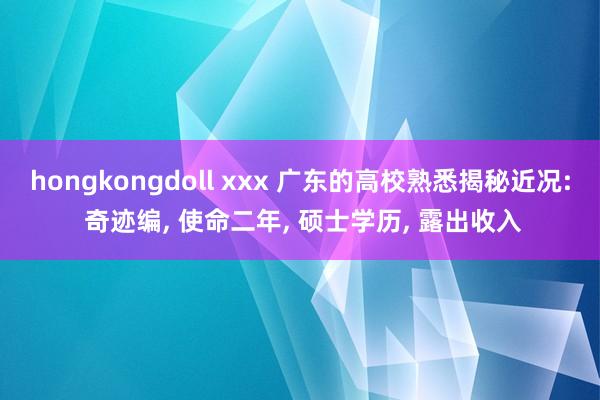 hongkongdoll xxx 广东的高校熟悉揭秘近况: 奇迹编， 使命二年， 硕士学历， 露出收入