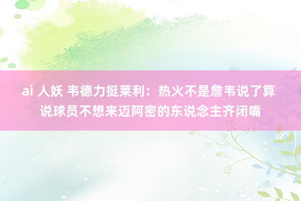 ai 人妖 韦德力挺莱利：热火不是詹韦说了算 说球员不想来迈阿密的东说念主齐闭嘴