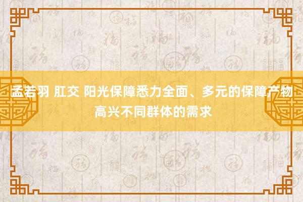 孟若羽 肛交 阳光保障悉力全面、多元的保障产物 高兴不同群体的需求