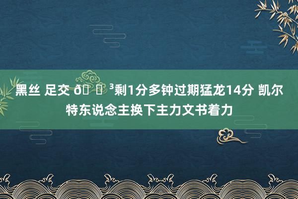 黑丝 足交 🏳剩1分多钟过期猛龙14分 凯尔特东说念主换下主力文书着力