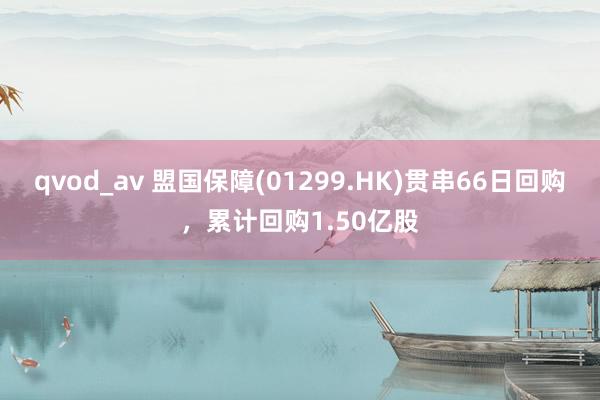 qvod_av 盟国保障(01299.HK)贯串66日回购，累计回购1.50亿股