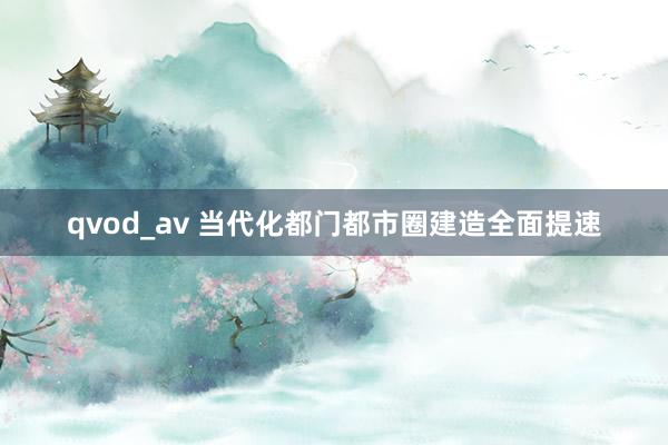 qvod_av 当代化都门都市圈建造全面提速