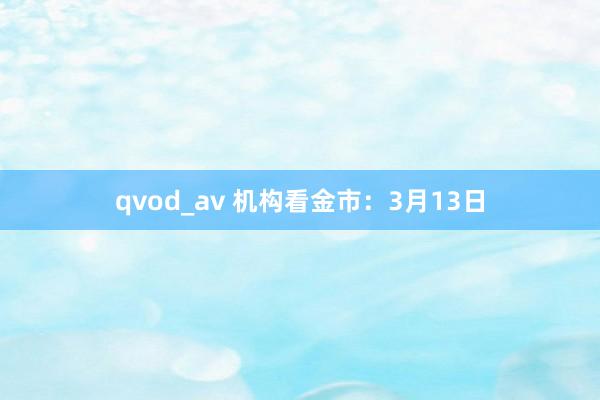 qvod_av 机构看金市：3月13日