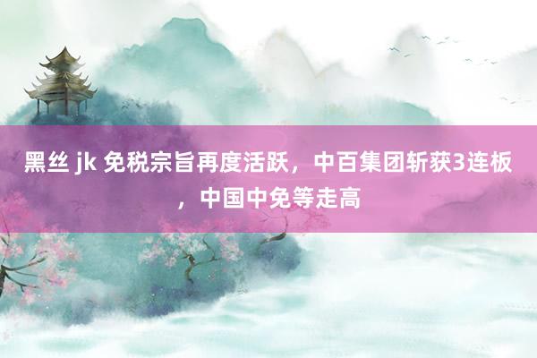 黑丝 jk 免税宗旨再度活跃，中百集团斩获3连板，中国中免等走高