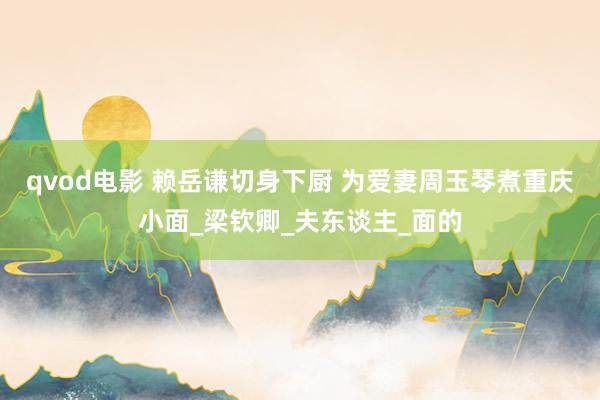 qvod电影 赖岳谦切身下厨 为爱妻周玉琴煮重庆小面_梁钦卿_夫东谈主_面的