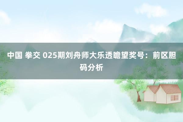 中国 拳交 025期刘舟师大乐透瞻望奖号：前区胆码分析