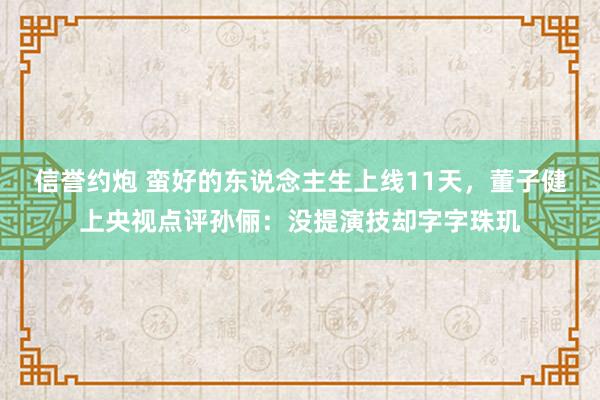 信誉约炮 蛮好的东说念主生上线11天，董子健上央视点评孙俪：没提演技却字字珠玑