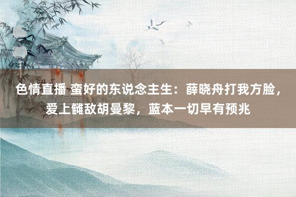 色情直播 蛮好的东说念主生：薛晓舟打我方脸，爱上雠敌胡曼黎，蓝本一切早有预兆